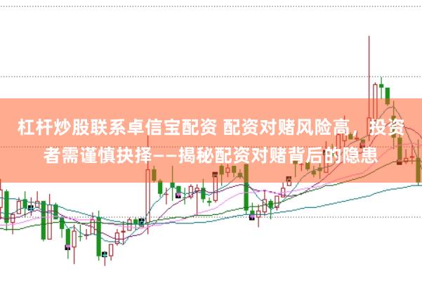 杠杆炒股联系卓信宝配资 配资对赌风险高，投资者需谨慎抉择——揭秘配资对赌背后的隐患