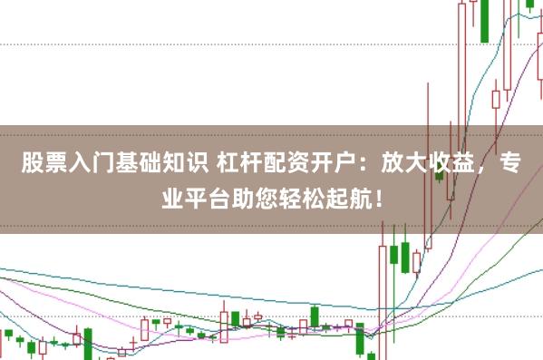 股票入门基础知识 杠杆配资开户：放大收益，专业平台助您轻松起航！