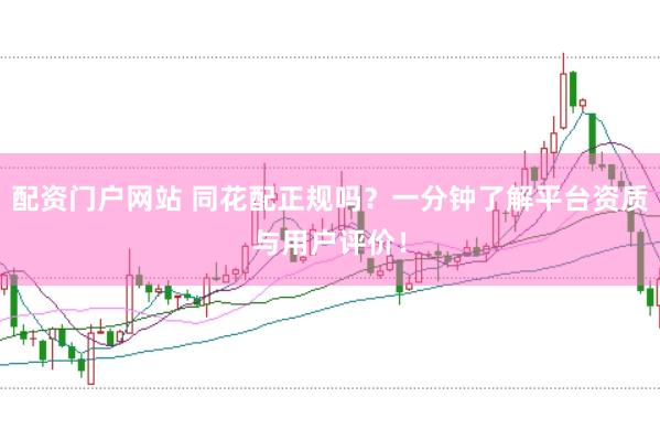 配资门户网站 同花配正规吗？一分钟了解平台资质与用户评价！