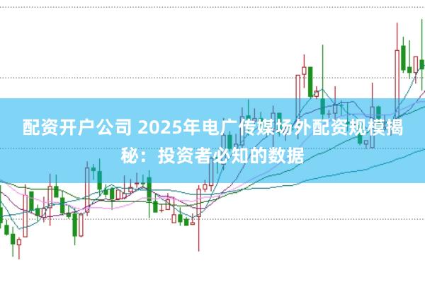 配资开户公司 2025年电广传媒场外配资规模揭秘：投资者必知的数据