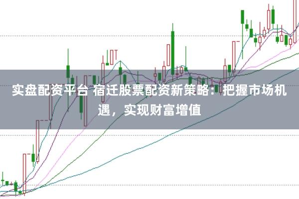 实盘配资平台 宿迁股票配资新策略：把握市场机遇，实现财富增值