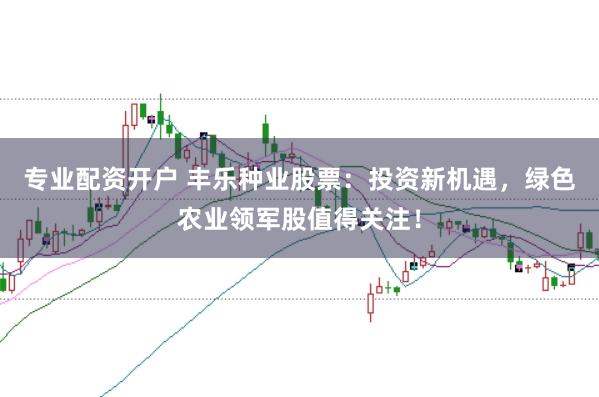 专业配资开户 丰乐种业股票：投资新机遇，绿色农业领军股值得关注！
