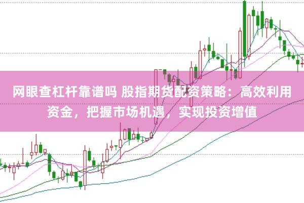 网眼查杠杆靠谱吗 股指期货配资策略：高效利用资金，把握市场机遇，实现投资增值