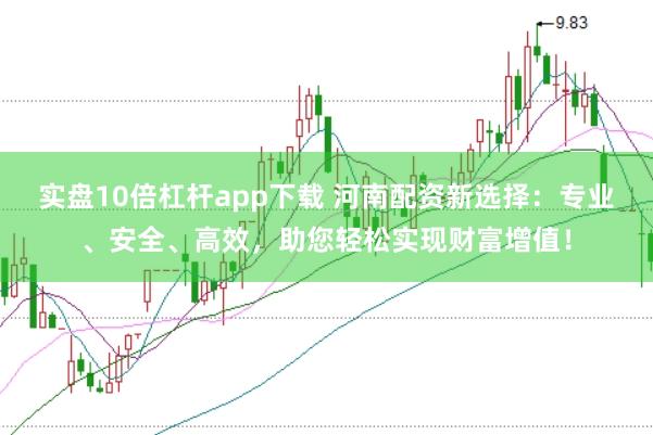 实盘10倍杠杆app下载 河南配资新选择：专业、安全、高效，助您轻松实现财富增值！