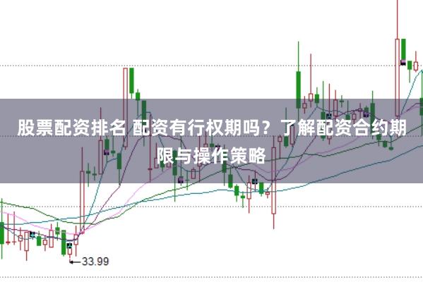 股票配资排名 配资有行权期吗？了解配资合约期限与操作策略