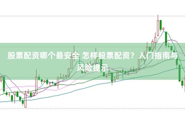 股票配资哪个最安全 怎样股票配资？入门指南与风险提示