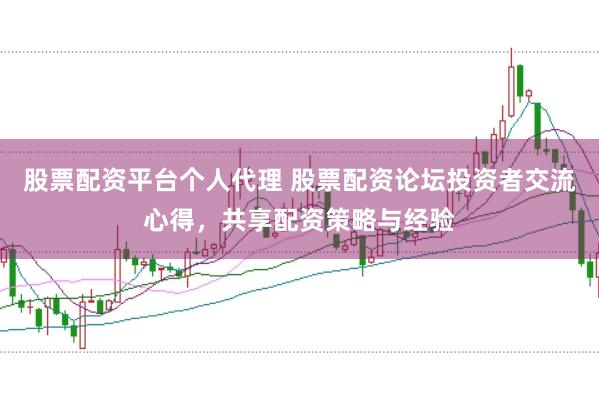 股票配资平台个人代理 股票配资论坛投资者交流心得，共享配资策略与经验