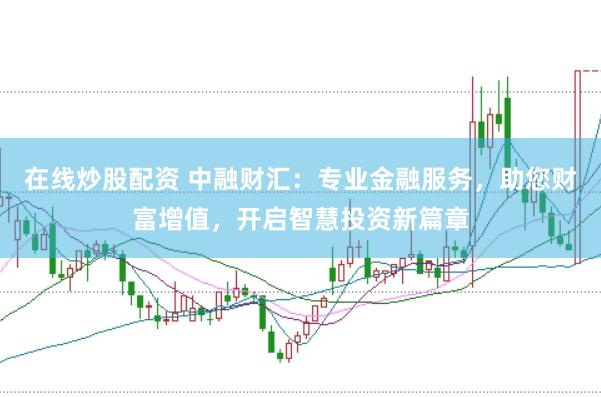 在线炒股配资 中融财汇：专业金融服务，助您财富增值，开启智慧投资新篇章