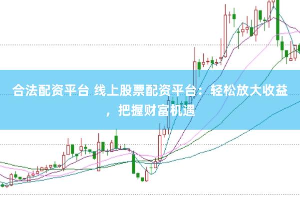 合法配资平台 线上股票配资平台：轻松放大收益，把握财富机遇