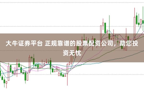 大牛证券平台 正规靠谱的股票配资公司，助您投资无忧