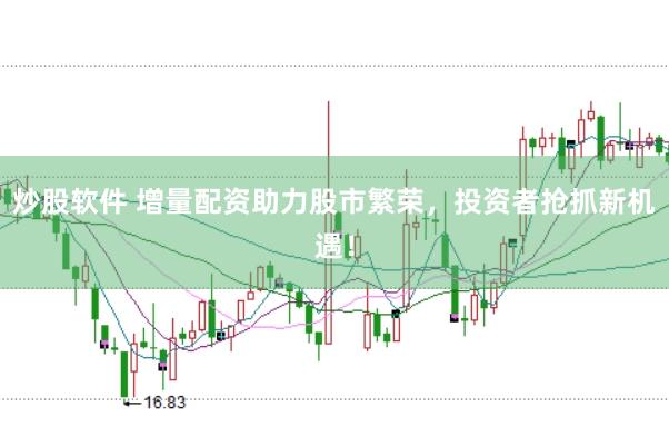 炒股软件 增量配资助力股市繁荣，投资者抢抓新机遇！