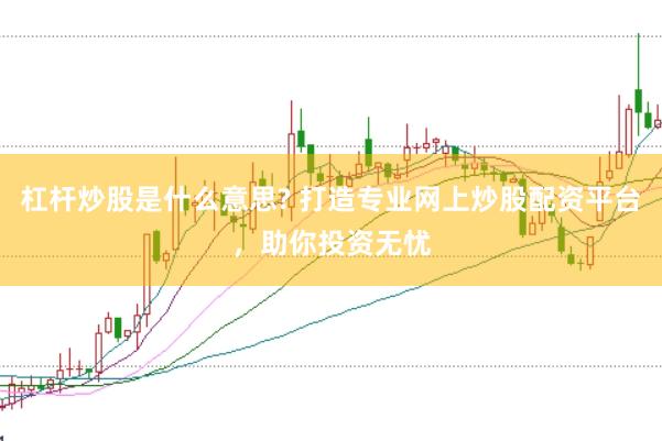 杠杆炒股是什么意思? 打造专业网上炒股配资平台，助你投资无忧