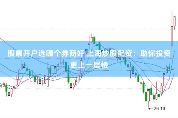 股票开户选哪个券商好 上海炒股配资：助你投资更上一层楼