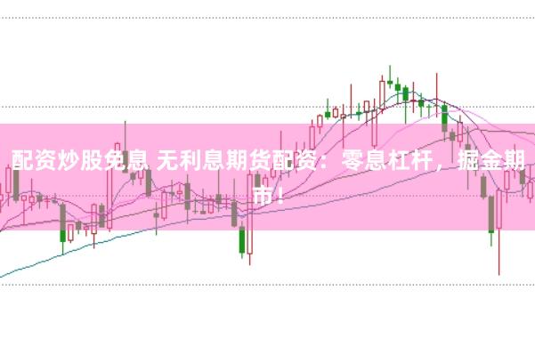 配资炒股免息 无利息期货配资：零息杠杆，掘金期市！