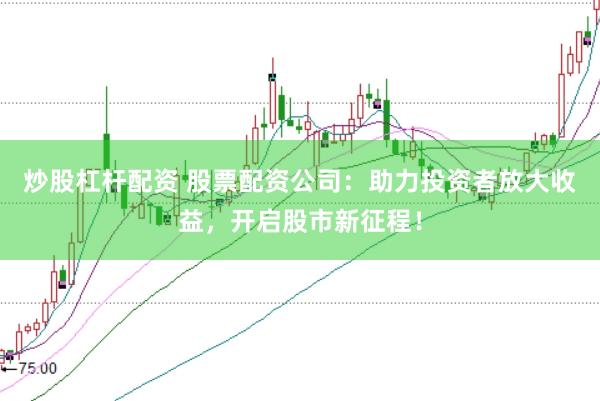 炒股杠杆配资 股票配资公司：助力投资者放大收益，开启股市新征程！