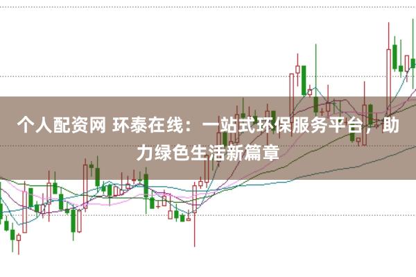 个人配资网 环泰在线：一站式环保服务平台，助力绿色生活新篇章