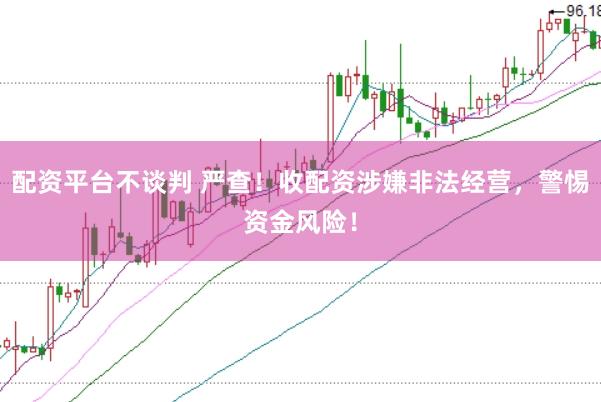 配资平台不谈判 严查！收配资涉嫌非法经营，警惕资金风险！