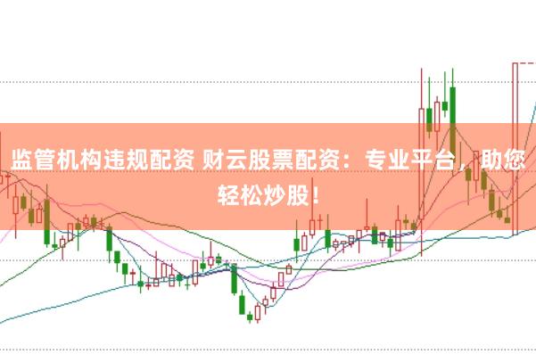 监管机构违规配资 财云股票配资：专业平台，助您轻松炒股！