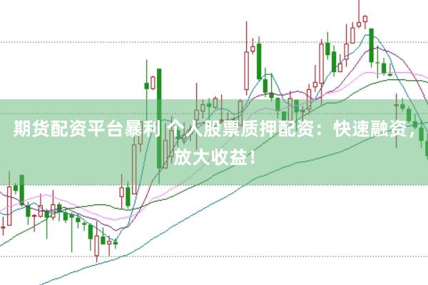 期货配资平台暴利 个人股票质押配资：快速融资，放大收益！