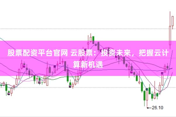 股票配资平台官网 云股票：投资未来，把握云计算新机遇