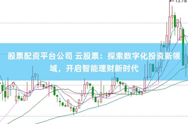 股票配资平台公司 云股票：探索数字化投资新领域，开启智能理财新时代