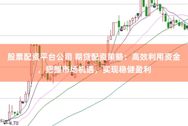 股票配资平台公司 期贷配资策略：高效利用资金，把握市场机遇，实现稳健盈利