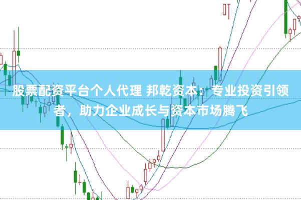 股票配资平台个人代理 邦乾资本：专业投资引领者，助力企业成长与资本市场腾飞