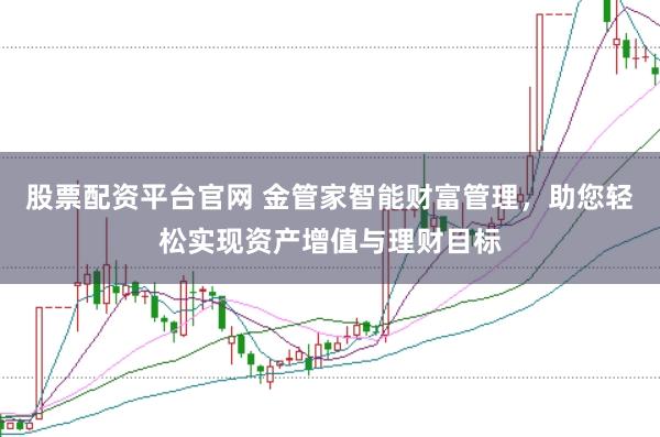 股票配资平台官网 金管家智能财富管理，助您轻松实现资产增值与理财目标