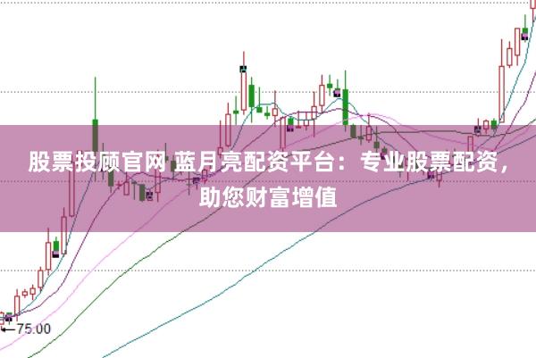 股票投顾官网 蓝月亮配资平台：专业股票配资，助您财富增值