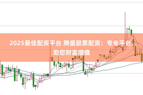 2025最佳配资平台 腾盛股票配资：专业平台，助您财富增值