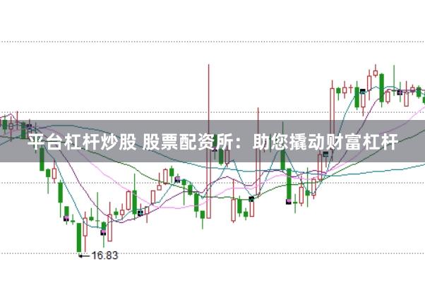 平台杠杆炒股 股票配资所：助您撬动财富杠杆