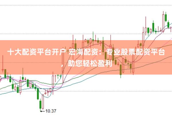 十大配资平台开户 宏海配资：专业股票配资平台，助您轻松盈利