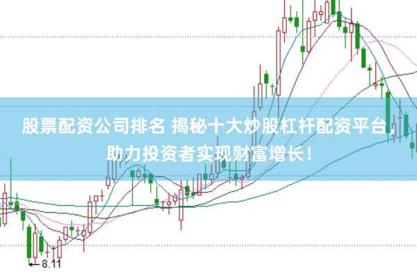 股票配资公司排名 揭秘十大炒股杠杆配资平台，助力投资者实现财富增长！