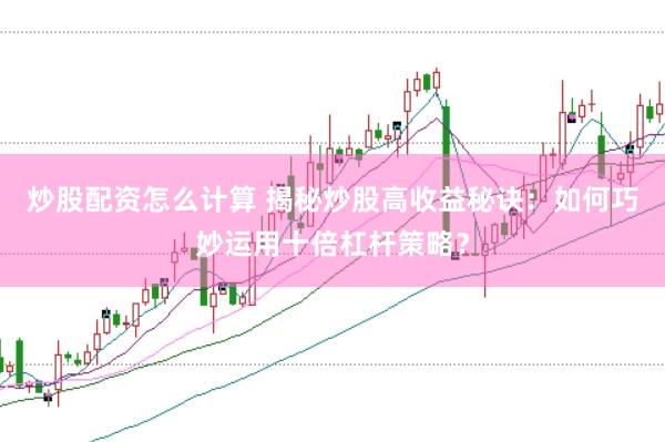 炒股配资怎么计算 揭秘炒股高收益秘诀：如何巧妙运用十倍杠杆策略？