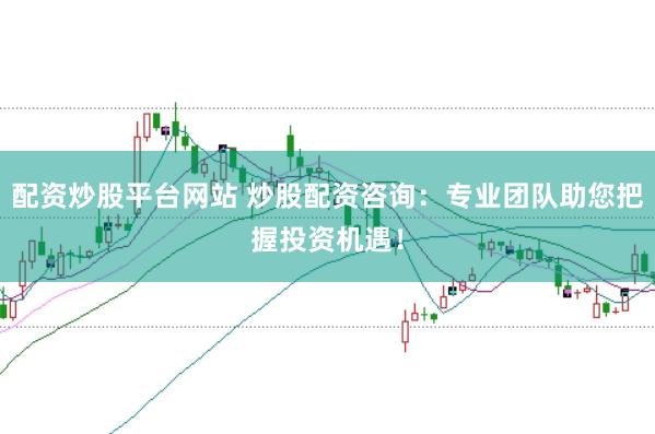 配资炒股平台网站 炒股配资咨询：专业团队助您把握投资机遇！