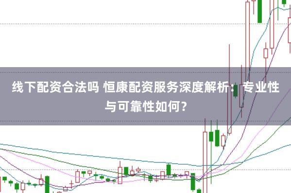 线下配资合法吗 恒康配资服务深度解析：专业性与可靠性如何？