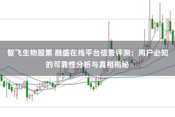 智飞生物股票 融盛在线平台信誉评测：用户必知的可靠性分析与真相揭秘