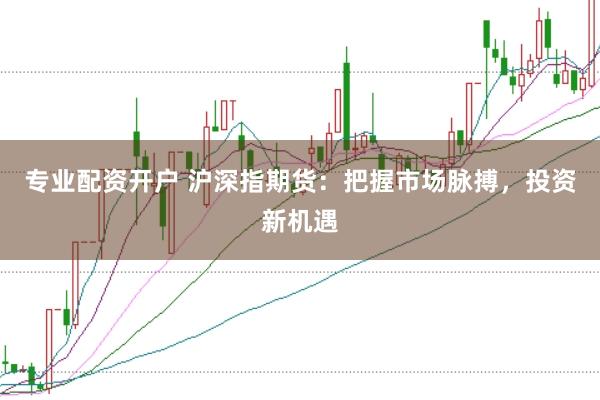 专业配资开户 沪深指期货：把握市场脉搏，投资新机遇