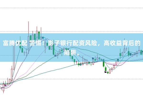 富腾优配 警惕！影子银行配资风险，高收益背后的陷阱。