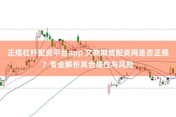 正规杠杆配资平台app 文商期货配资网是否正规？专业解析其合规性与风险