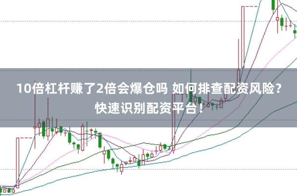 10倍杠杆赚了2倍会爆仓吗 如何排查配资风险？快速识别配资平台！