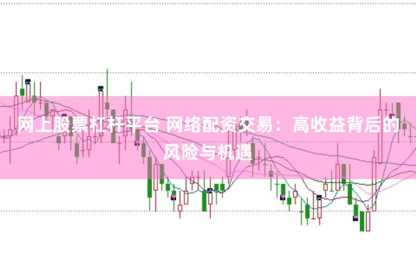 网上股票杠杆平台 网络配资交易：高收益背后的风险与机遇