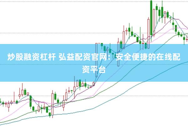 炒股融资杠杆 弘益配资官网：安全便捷的在线配资平台