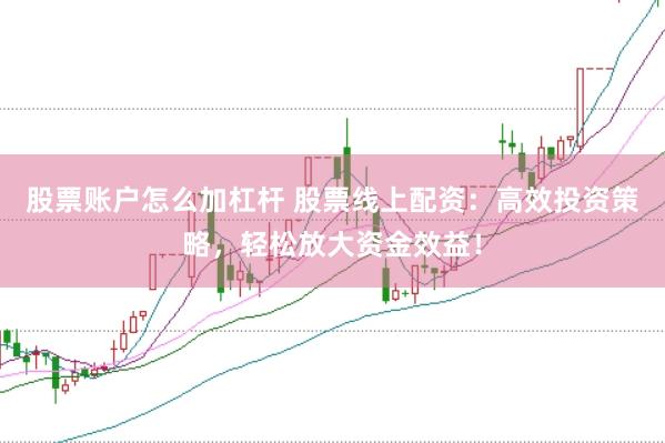 股票账户怎么加杠杆 股票线上配资：高效投资策略，轻松放大资金效益！