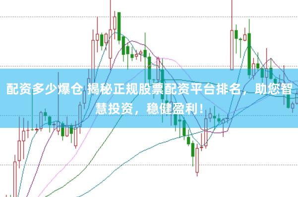 配资多少爆仓 揭秘正规股票配资平台排名，助您智慧投资，稳健盈利！