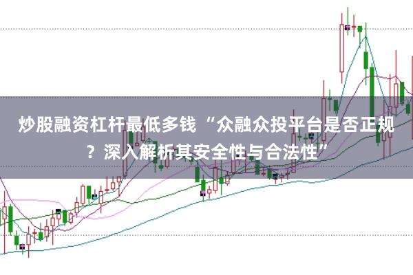 炒股融资杠杆最低多钱 “众融众投平台是否正规？深入解析其安全性与合法性”