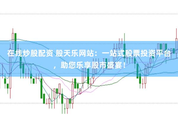 在线炒股配资 股天乐网站：一站式股票投资平台，助您乐享股市盛宴！