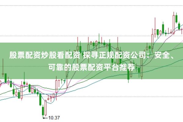 股票配资炒股看配资 探寻正规配资公司：安全、可靠的股票配资平台推荐