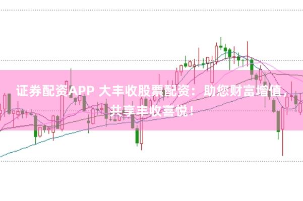 证券配资APP 大丰收股票配资：助您财富增值，共享丰收喜悦！