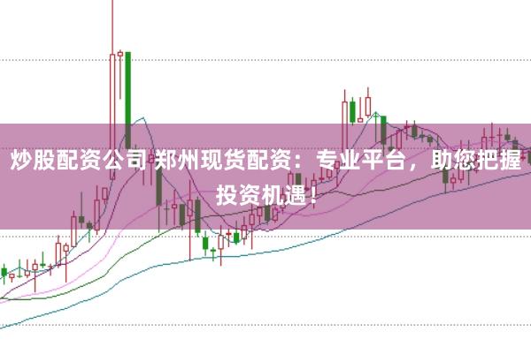 炒股配资公司 郑州现货配资：专业平台，助您把握投资机遇！